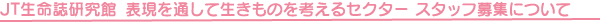 JT生命誌研究館 表現を通して生きものを考えるセクター スタッフの募集について